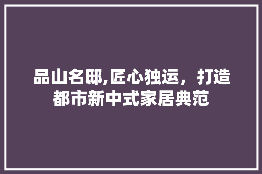 品山名邸,匠心独运，打造都市新中式家居典范 木雕艺术