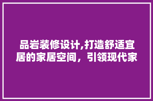 品岩装修设计,打造舒适宜居的家居空间，引领现代家居潮流 现代风格装饰