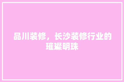 品川装修，长沙装修行业的璀璨明珠 室内设计