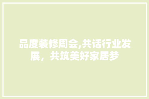 品度装修周会,共话行业发展，共筑美好家居梦 现代风格装饰