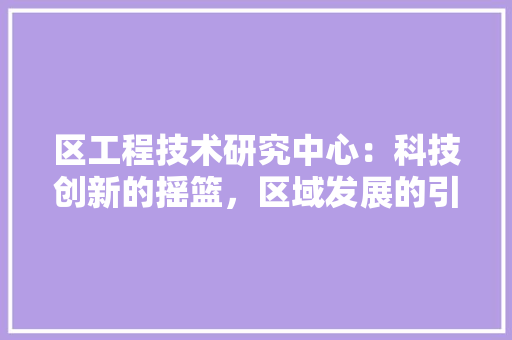 区工程技术研究中心：科技创新的摇篮，区域发展的引擎 家居装修