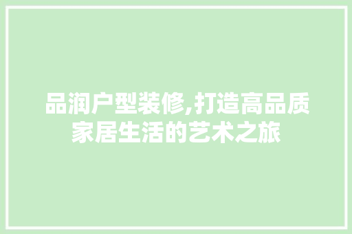 品润户型装修,打造高品质家居生活的艺术之旅 软装设计