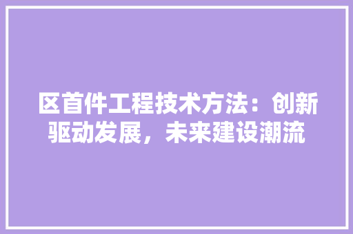 区首件工程技术方法：创新驱动发展，未来建设潮流 家居装修