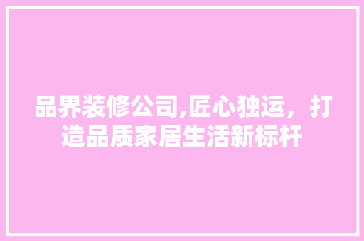 品界装修公司,匠心独运，打造品质家居生活新标杆 中式风格装饰