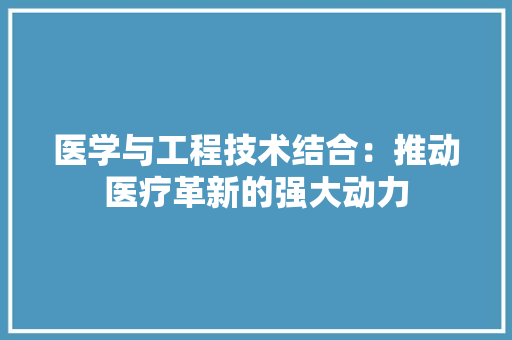 医学与工程技术结合：推动医疗革新的强大动力 家居装修