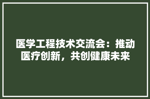 医学工程技术交流会：推动医疗创新，共创健康未来 家居装修