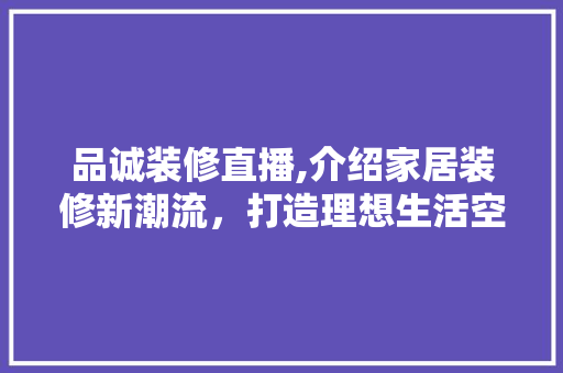 品诚装修直播,介绍家居装修新潮流，打造理想生活空间 中式风格装饰