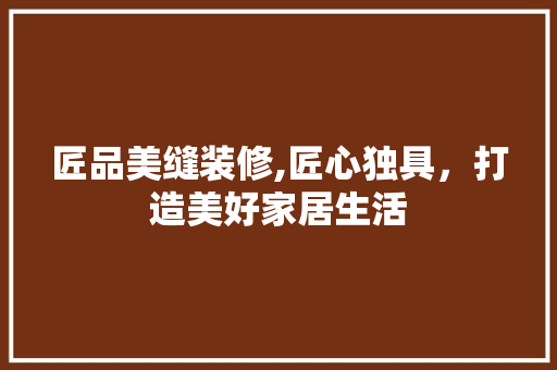 匠品美缝装修,匠心独具，打造美好家居生活 卧室装修