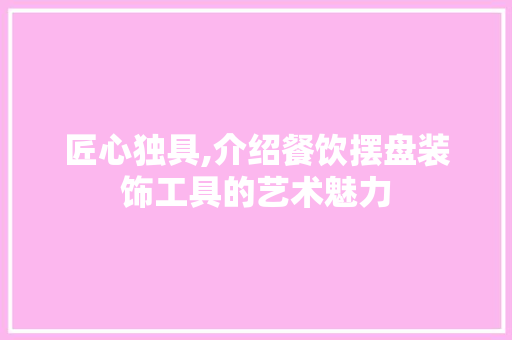 匠心独具,介绍餐饮摆盘装饰工具的艺术魅力 室内设计