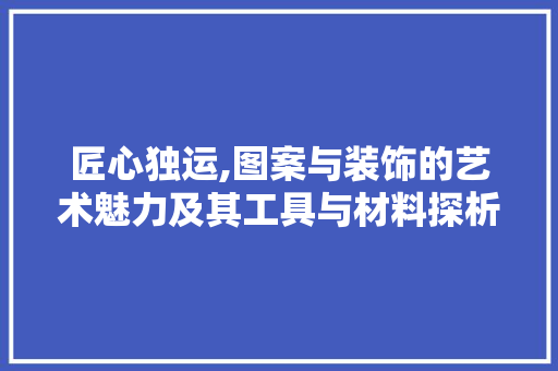 匠心独运,图案与装饰的艺术魅力及其工具与材料探析 中式风格装饰