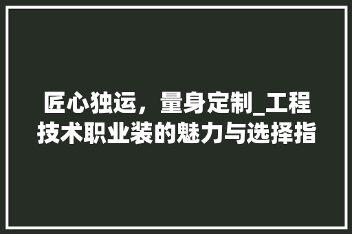 匠心独运，量身定制_工程技术职业装的魅力与选择指南
