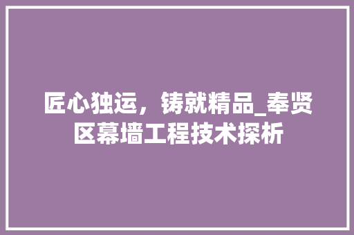 匠心独运，铸就精品_奉贤区幕墙工程技术探析 家居装修