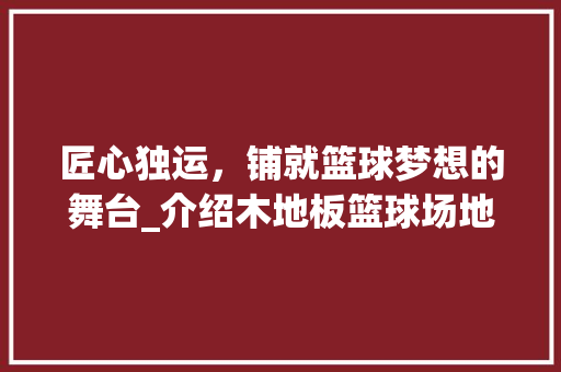 匠心独运，铺就篮球梦想的舞台_介绍木地板篮球场地施工全过程