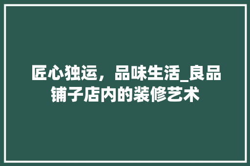 匠心独运，品味生活_良品铺子店内的装修艺术 客厅装修