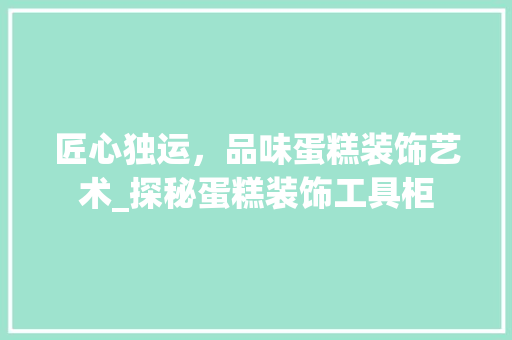 匠心独运，品味蛋糕装饰艺术_探秘蛋糕装饰工具柜 软装设计