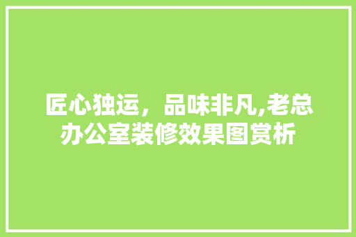 匠心独运，品味非凡,老总办公室装修效果图赏析 卧室装修