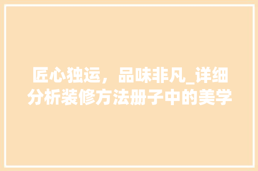 匠心独运，品味非凡_详细分析装修方法册子中的美学精髓