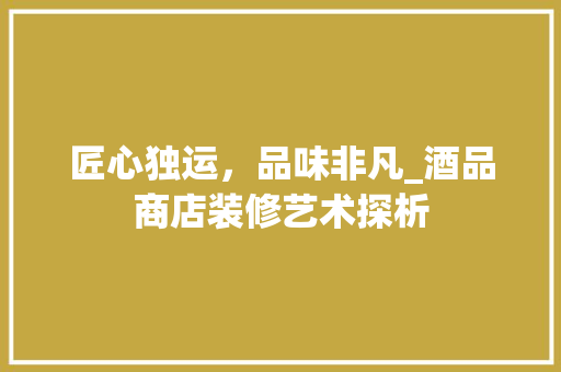 匠心独运，品味非凡_酒品商店装修艺术探析 室内设计