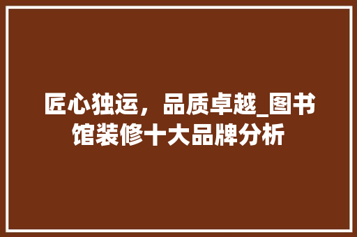 匠心独运，品质卓越_图书馆装修十大品牌分析 地板材料