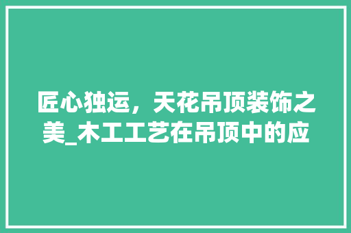 匠心独运，天花吊顶装饰之美_木工工艺在吊顶中的应用探析 家居装修