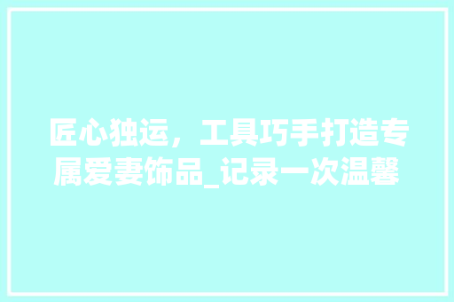 匠心独运，工具巧手打造专属爱妻饰品_记录一次温馨的DIY之旅 中式风格装饰