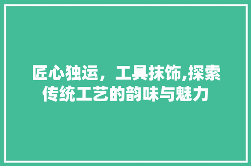 匠心独运，工具抹饰,探索传统工艺的韵味与魅力 中式风格装饰