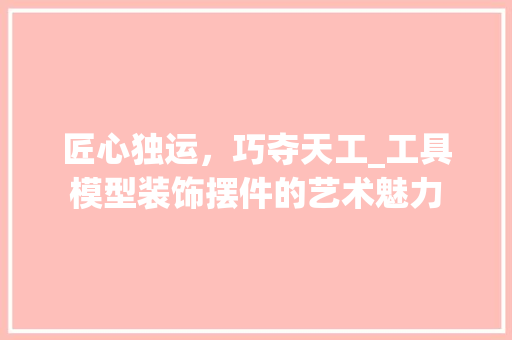 匠心独运，巧夺天工_工具模型装饰摆件的艺术魅力 木雕艺术