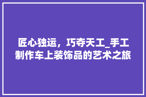 匠心独运，巧夺天工_手工制作车上装饰品的艺术之旅 客厅装修