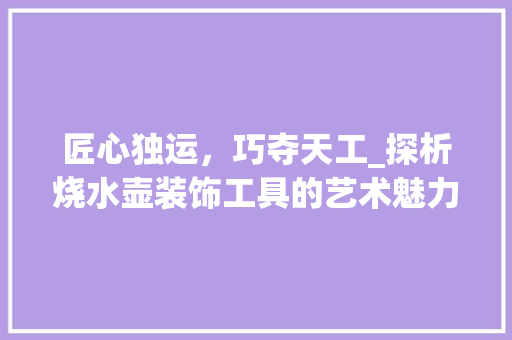 匠心独运，巧夺天工_探析烧水壶装饰工具的艺术魅力 家居装修
