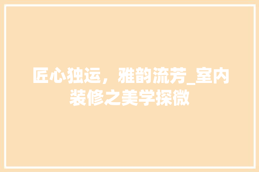 匠心独运，雅韵流芳_室内装修之美学探微 家居装修
