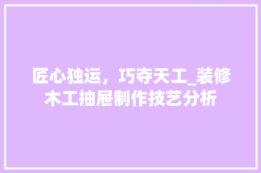 匠心独运，巧夺天工_装修木工抽屉制作技艺分析