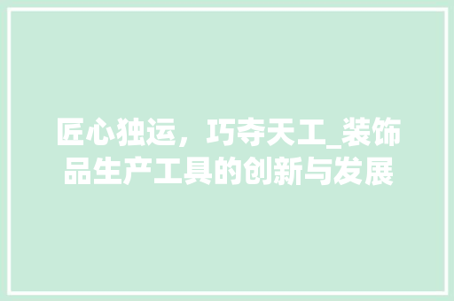 匠心独运，巧夺天工_装饰品生产工具的创新与发展