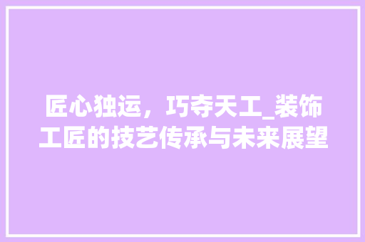 匠心独运，巧夺天工_装饰工匠的技艺传承与未来展望 中式风格装饰