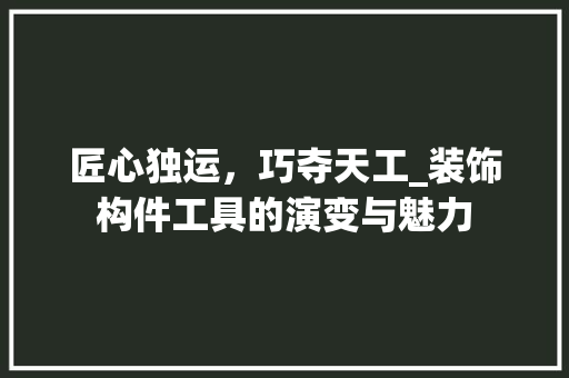 匠心独运，巧夺天工_装饰构件工具的演变与魅力