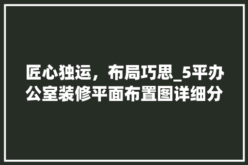 匠心独运，布局巧思_5平办公室装修平面布置图详细分析 家居装修