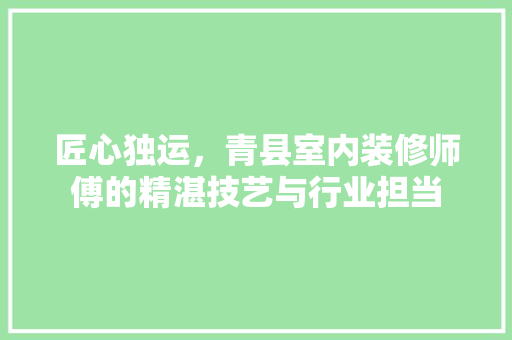 匠心独运，青县室内装修师傅的精湛技艺与行业担当