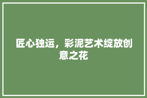 匠心独运，彩泥艺术绽放创意之花 中式风格装饰