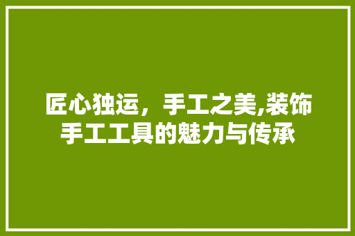 匠心独运，手工之美,装饰手工工具的魅力与传承 中式风格装饰