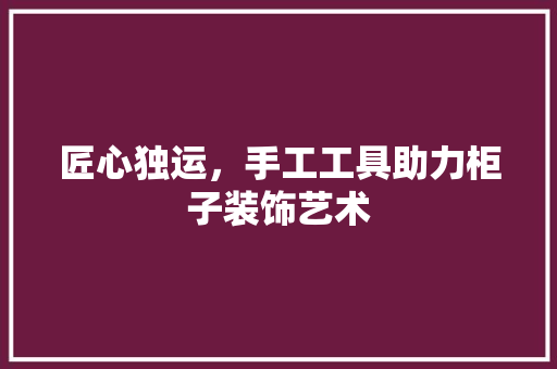 匠心独运，手工工具助力柜子装饰艺术 客厅装修