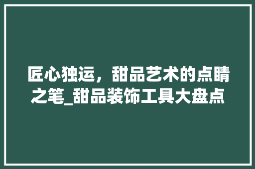 匠心独运，甜品艺术的点睛之笔_甜品装饰工具大盘点 家居装修