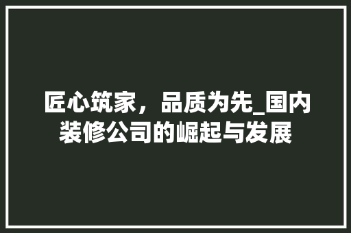 匠心筑家，品质为先_国内装修公司的崛起与发展 家居装修
