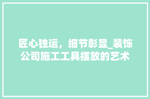 匠心独运，细节彰显_装饰公司施工工具摆放的艺术 中式风格装饰