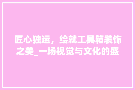 匠心独运，绘就工具箱装饰之美_一场视觉与文化的盛宴 软装设计