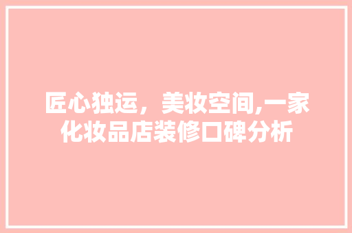 匠心独运，美妆空间,一家化妆品店装修口碑分析 木雕艺术