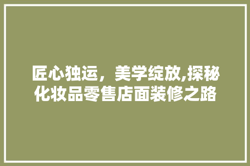 匠心独运，美学绽放,探秘化妆品零售店面装修之路 木雕艺术
