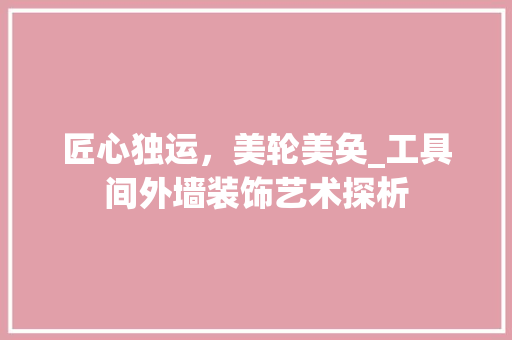 匠心独运，美轮美奂_工具间外墙装饰艺术探析 木雕艺术