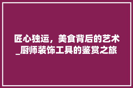 匠心独运，美食背后的艺术_厨师装饰工具的鉴赏之旅 地板材料