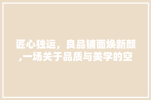 匠心独运，良品铺面焕新颜,一场关于品质与美学的空间革命
