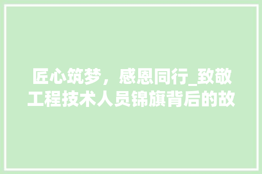 匠心筑梦，感恩同行_致敬工程技术人员锦旗背后的故事 家居装修
