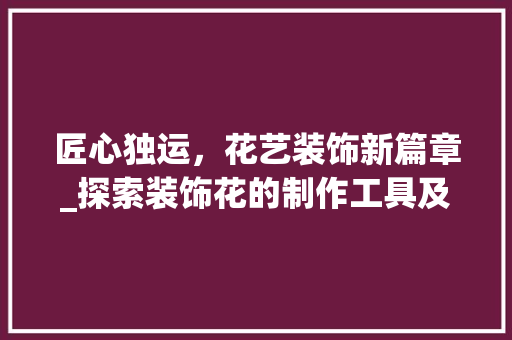 匠心独运，花艺装饰新篇章_探索装饰花的制作工具及其魅力